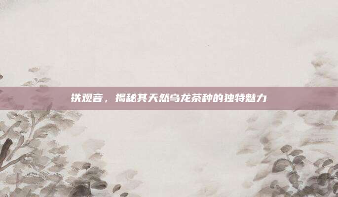 铁观音，揭秘其天然乌龙茶种的独特魅力