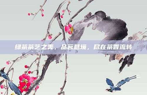 绿茶茶艺之美，品茗意境，尽在茶香流转