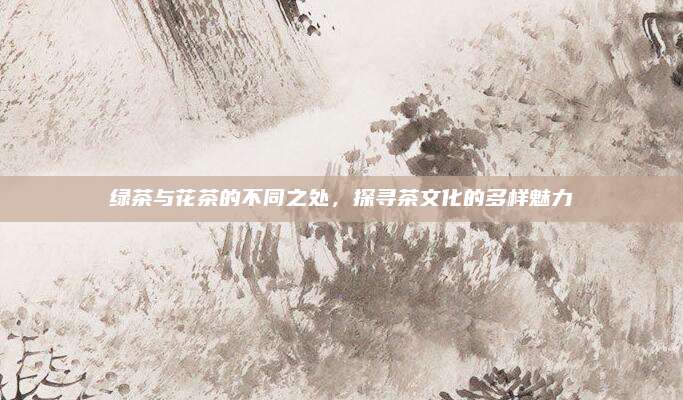 绿茶与花茶的不同之处，探寻茶文化的多样魅力