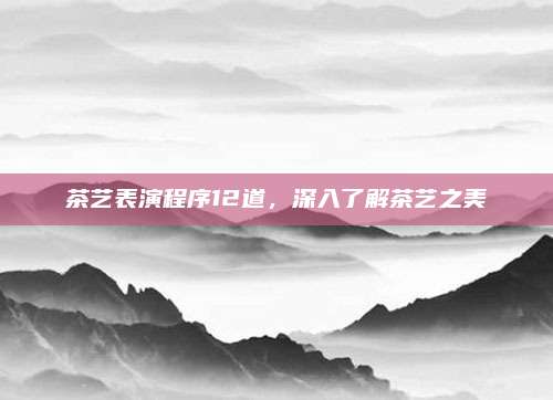 茶艺表演程序12道，深入了解茶艺之美