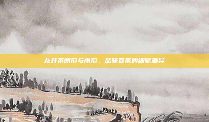 龙井茶明前与雨前，品味春茶的细腻差异
