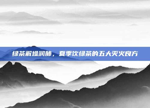 绿茶解燥润肺，夏季饮绿茶的五大灭火良方