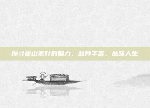探寻霍山茶叶的魅力，品种丰富，品味人生