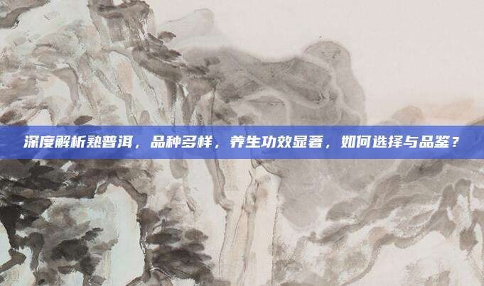 深度解析熟普洱，品种多样，养生功效显著，如何选择与品鉴？