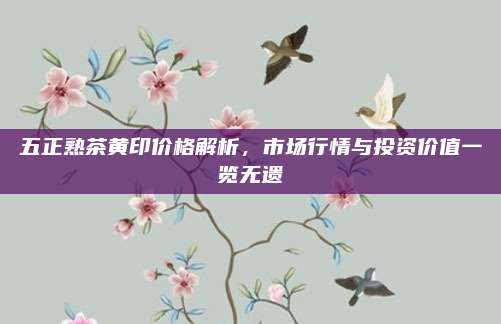 五正熟茶黄印价格解析,市场行情与投资价值一览无遗