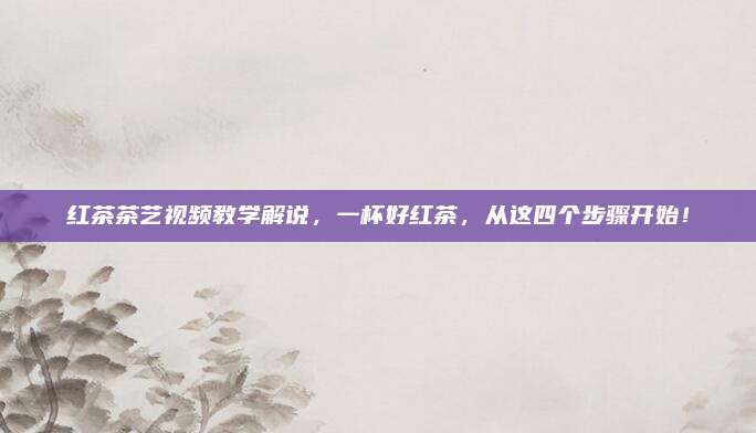 红茶茶艺视频教学解说,一杯好红茶,从这四个步骤开始!
