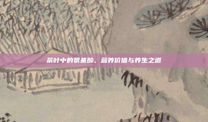 茶叶中的氨基酸，营养价值与养生之道