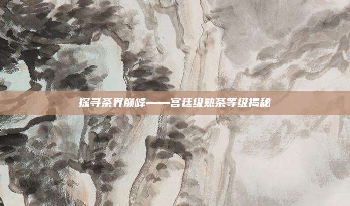 探寻茶界巅峰——宫廷级熟茶等级揭秘