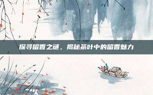 探寻留香之谜，揭秘茶叶中的留香魅力