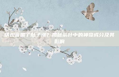铁观音喝了肚子涨？揭秘茶叶中的神奇成分及其影响