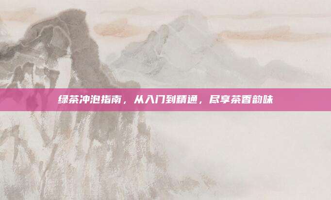 绿茶冲泡指南，从入门到精通，尽享茶香韵味
