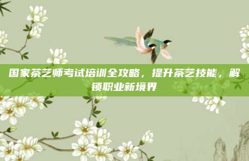 国家茶艺师考试培训全攻略，提升茶艺技能，解锁职业新境界