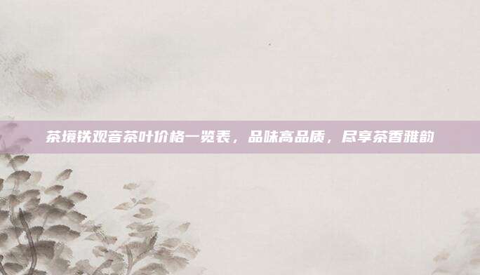 茶境铁观音茶叶价格一览表，品味高品质，尽享茶香雅韵