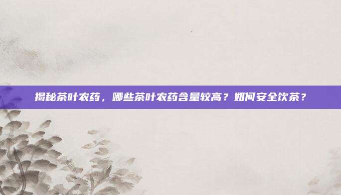 揭秘茶叶农药，哪些茶叶农药含量较高？如何安全饮茶？