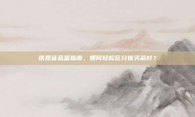 铁观音品鉴指南，如何轻松区分优劣茶叶？
