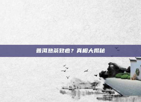 普洱熟茶致癌？真相大揭秘