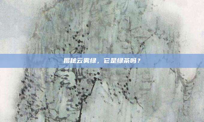 揭秘云雾绿,它是绿茶吗?