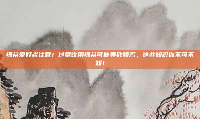 绿茶爱好者注意！过量饮用绿茶可能导致腹泻，这些知识你不可不知！