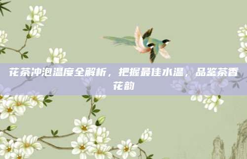 花茶冲泡温度全解析,把握最佳水温,品鉴茶香花韵