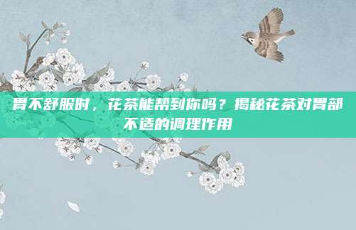 胃不舒服时，花茶能帮到你吗？揭秘花茶对胃部不适的调理作用