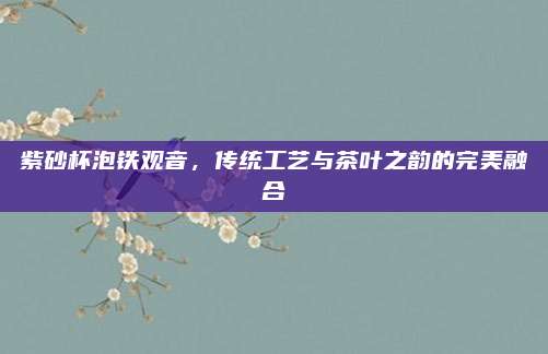 紫砂杯泡铁观音，传统工艺与茶叶之韵的完美融合