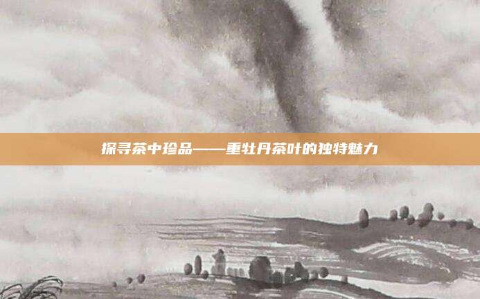 探寻茶中珍品——重牡丹茶叶的独特魅力