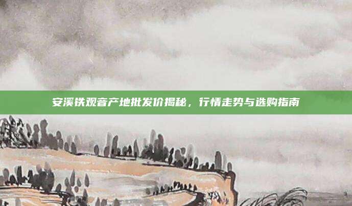 安溪铁观音产地批发价揭秘,行情走势与选购指南