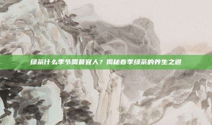 绿茶什么季节喝最宜人？揭秘春季绿茶的养生之道