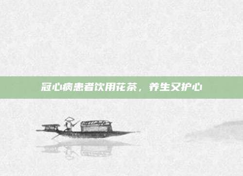 冠心病患者饮用花茶,养生又护心