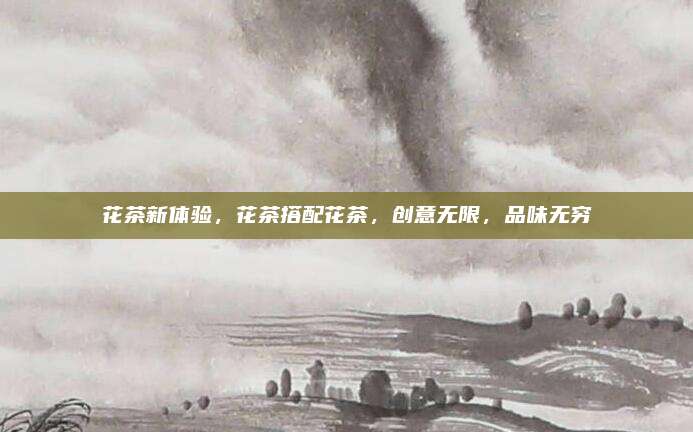 花茶新体验，花茶搭配花茶，创意无限，品味无穷