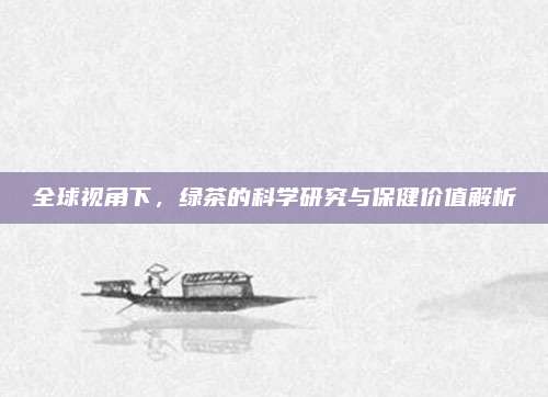 全球视角下，绿茶的科学研究与保健价值解析