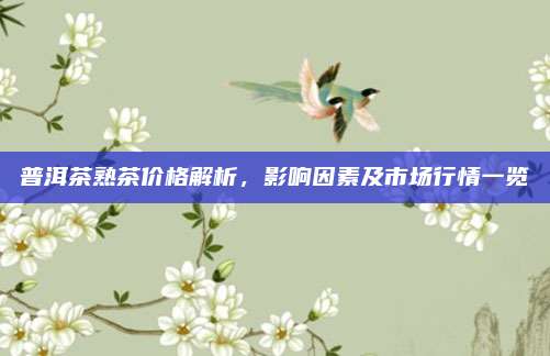 普洱茶熟茶价格解析，影响因素及市场行情一览