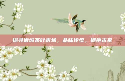 探寻诸城茶叶市场,品味传统,拥抱未来