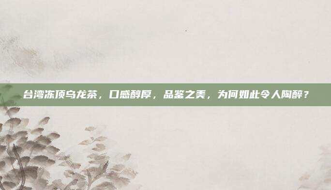 台湾冻顶乌龙茶，口感醇厚，品鉴之美，为何如此令人陶醉？
