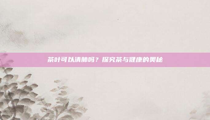 茶叶可以清肺吗?探究茶与健康的奥秘