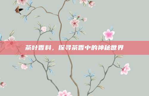 茶叶香料，探寻茶香中的神秘世界