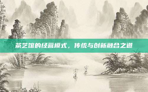 茶艺馆的经营模式,传统与创新融合之道