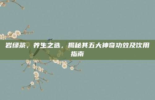 岩绿茶，养生之选，揭秘其五大神奇功效及饮用指南
