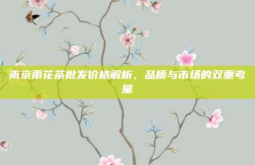 南京雨花茶批发价格解析,品质与市场的双重考量
