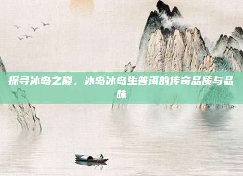 探寻冰岛之巅,冰岛冰岛生普洱的传奇品质与品味