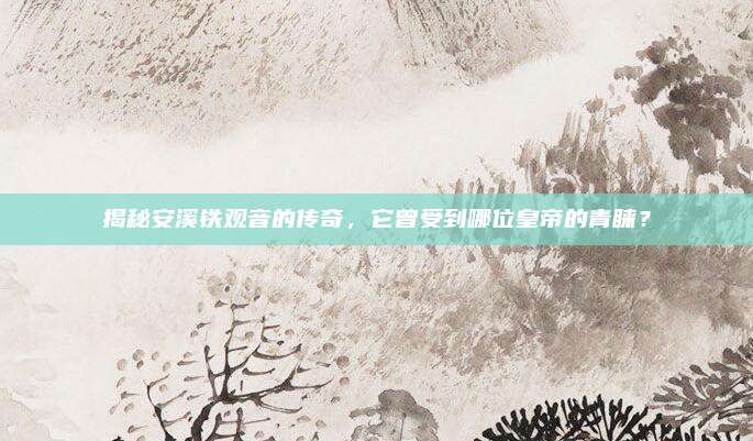 揭秘安溪铁观音的传奇，它曾受到哪位皇帝的青睐？