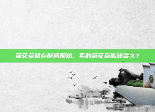 菊花茶储存时间揭秘,买的菊花茶能放多久?