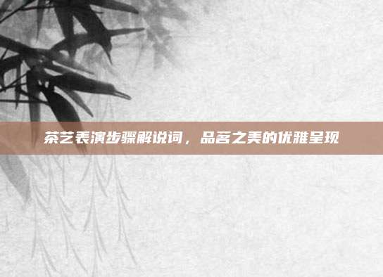 茶艺表演步骤解说词，品茗之美的优雅呈现