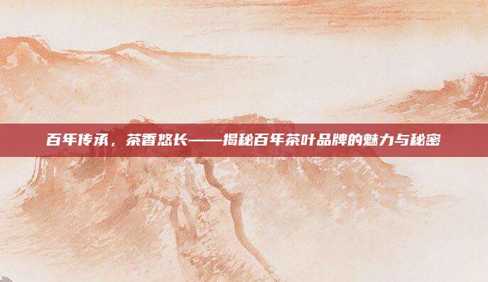 百年传承，茶香悠长——揭秘百年茶叶品牌的魅力与秘密