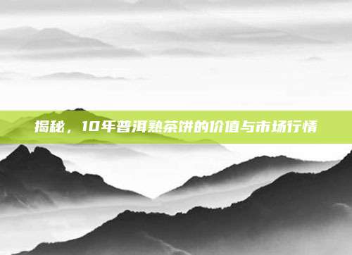 揭秘，10年普洱熟茶饼的价值与市场行情