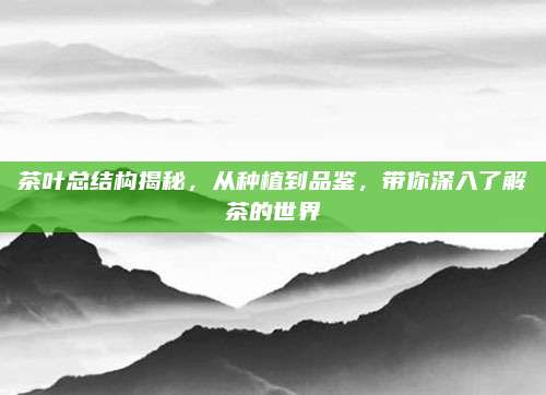 茶叶总结构揭秘,从种植到品鉴,带你深入了解茶的世界