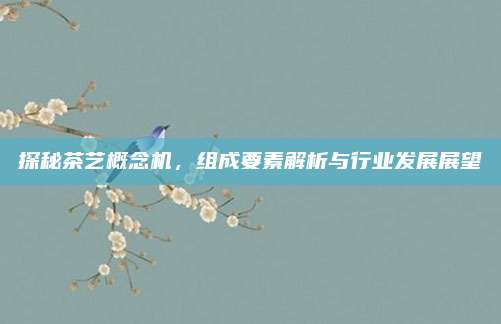 探秘茶艺概念机,组成要素解析与行业发展展望