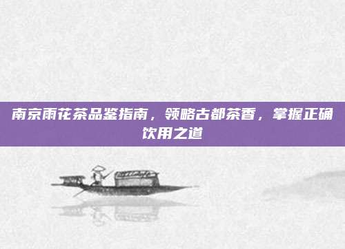 南京雨花茶品鉴指南,领略古都茶香,掌握正确饮用之道