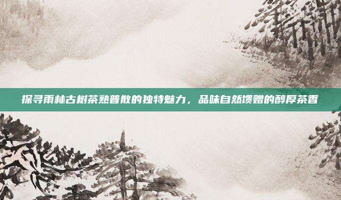 探寻雨林古树茶熟普散的独特魅力，品味自然馈赠的醇厚茶香