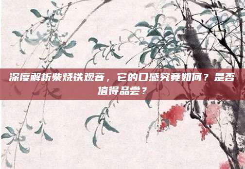 深度解析柴烧铁观音，它的口感究竟如何？是否值得品尝？